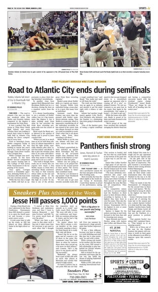 WWW.STARNEWSGROUP.COMPAGE 34 THE OCEAN STAR FRIDAY, MARCH 6, 2015 SPORTS
DOMINICK POLLIO THE OCEAN STAR
Dominic Infante [in black] tries to gain control of his opponent in the 220-pound bout at Pine Belt
Arena.
DOMINICK POLLIO THE OCEAN STAR
Brian Grainer [left] and head coach Pat Brady [right] look on as their wrestlers compete Saturday morn-
ing.
POINT PLEASANT BOROUGH WRESTLING NOTEBOOK
Road to Atlantic City ends during semifinals
BY DOMINICK POLLIO
THE OCEAN STAR
TOMS RIVER — The road to
Atlantic City was cut short
last weekend when Dan
Nobbs and Dominic Infante
competed in the Region 6
tournament for Point Boro.
It was a packed Pine Belt
Arena at Toms River North
High School, and every
wrestler there was looking to
punch their ticket to Board-
walk Hall in Atlantic City,
making for fierce competi-
tion in every bout.
Prior to Saturday’s bouts,
Nobbs competed Friday in
the quarterfinals. He was
looking to repeat last year’s
trip to A.C. but he had to get
through Toms River South’s
Cole Corrigan first.
While Corrigan was seed-
ed seventh, he has been
Nobbs’ fiercest competition
this season, beating him at
The College of New Jersey
Pride Tournament at the be-
ginning of the season.
Once again, Corrigan
proved a formidable oppo-
nent, defeating Nobbs by a 2-
1 decision after the bout went
into two overtime periods.
While the loss was a tough
one, Nobbs still had an op-
portunity to place third dur-
ing Saturday’s wrestlebacks.
In another close bout
against Brick Memorial’s Jose
Bocalman, Nobbs lost in a 1-0
decision, closing the door on
a standout career from the
senior.
It is always heartbreaking
to see a wrestler of Nobbs’
caliber lose in a big tourna-
ment like Region 6, but it
takes nothing away from
what he has provided the
Point Boro wrestling pro-
gram with over the course of
four years.
Head coach Pat Brady nev-
er faltered in his opinion of
Nobbs and is proud to have
coached him.
“When you put in as much
time as we do with these ath-
letes, it’s almost impossible to
find the right words, espe-
cially minutes after their ca-
reer has ended,” said Brady. “I
like to give the wrestler some
time to do some self-reflect-
ing before I let them know
what they meant to this pro-
gram and to me as a coach.”
“The truth is though, there
really are no words that can
express how much a Dan
Nobbs means to Point Boro
wrestling,” Brady continued.
“It’s hard to find someone
whose skills on the mat and
leadership ability in the
wrestling room are both at
this high of a level. To me,
Dan is one of the all-time
great Point Boro wrestling
captains.”
Brady’s point about Nobbs’
skills as a captain are impor-
tant, because Nobbs truly
embodied being a team play-
er in a sport that many view
as individual.
Assistant coach Brian
Grainer was more than im-
pressed with Nobbs’ team-
driven attitude, saying, “Dan
Nobbs is a team guy, which is
impressive considering all of
the individual accolades he
has earned in his career. Dan
was always focused on what
we could accomplish as team.
That’s what Dan is all about,
that’s what Point Boro
wrestling is all about.”
While Nobbs is on his way
out, Infante will have one
more season with the Pan-
thers.
In Friday’s quarterfinal, In-
fante matched up against
Brick Township’s Ray Fat-
taruso in the 220-pound
weight class. Fattaruso beat
Infante at the District 23 tour-
nament to take first place.
Infante was not going to
lose twice as he pinned Fat-
taruso in the second period
of their match. The victory
advanced Infante to Satur-
day’s semifinal round.
He lost by a 7-6 decision to
top-seeded Chad Freshnock
of Middletown North.
“It’s not easy to get your
wrestler mentally ready after
a tough semifinal loss,” said
Brady. “You really just need
to tell them the truth.”
The truth was that Infante
was up again in 45 minutes
and needed to get his mind
right with a chance to take
third.
Infante had another tough
match against Colts Neck’s
Fred Womack, who defeated
the Panther 3-2, eliminating
him from going to Boardwalk
Hall.
“One of the hardest parts
of losing a region semifinal
match is that you get dropped
down to a wrestleback
against an opponent who is
coming off of a win,” ex-
plained Grainer. “It’s not un-
common to see guys lose in
the semis, then again in the
wrestlebacks. Our region is
brutal — it’s hard to get out.”
While the losses were diffi-
cult, Brady is proud of In-
fante and looks forward to his
senior season.
“We’re proud of the way
Dom wrestled this weekend,
avenging his district final loss
and having a competitive
one-point match with the
eventual region champ
[Freshnock],” stated Brady.
“These are things he can
build off of heading into his
senior year.”
Dominick Pollio covers sports for The
Ocean Star. He can be reached at dpol-
lio@theoceanstar.com or 732-899-
7606 Ext 15. Follow him on Twitter
@dompollio.
Nobbs, Infante fall short
of trip to Boardwalk Hall
in Atlantic City
POINT BORO BOWLING NOTEBOOK
Panthers finish strong
BY DOMINICK POLLIO
THE OCEAN STAR
POINT PLEASANT BORO — It
was a productive season for
the boys and girls of the Point
Boro bowling team.
Most recently, the boys fin-
ished eighth at the South Jer-
sey Group II Sectionals.
Coach Ryan Speiser is proud
of the performance, saying,
“Our section is loaded, and
the fact that we could finish
in the bottom of the pack was
a great way to end the sea-
son.”
Junior Jake Collier bowled
a high game of 256 and sen-
iors Quin Hornish and Derick
Fischer helped lead the team
to a great end of the season.
“The boys definitely over-
achieved this year,” said
Speiser. “This is a group of
young men where bowling is
their second or third sport
throughout the year. But they
are all competitors. They
hate to lose.”
The competitive nature
and drive to succeed helped
lead the Panthers to third
place in their division which,
according to Speiser, is the
highest they have been in
over five years. They also fin-
ished 15th in the Shore Con-
ference Tournament [SCT],
the highest in over 10 years
for the Boro boys.
Speiser is happy for his
seniors moving on and looks
forward to the boys that will
be returning next season.
“Quin Hornish and Derick
Fischer, along with juniors
Jake Collier and Mason Pitts,
really helped this team be a
tough out for any opponent
we had all year,” Speiser said.
On the girls side of the
pins, their season was noth-
ing short of impressive. The
girls boasted a second-place
finish in their strong division
behind Manasquan.
According to Speiser, they
really hit their stride come
tournament time. The team
finished in the top 10 in the
SCT for the first time in over
15 years.
“Then we made it into the
Tournament of Champions
for the second time in three
years,” said Speiser. “We fin-
ished third in Group II, which
is the highest we have fin-
ished ever.”
Senior Christine Jones did
a good job of carrying the
team late in the season and
was a player Speiser looked
at to help lead the team. Meg
Taulafo, Carolyn Jones, Sarah
Knapp and Emma Lucier all
had huge games and series
that put the Panthers in a
great position to perform
well.
“Our passion bucket was
always full,” explained Speis-
er. “That helped us to an
amazing season.”
With a lot of firsts out of
the way for the Panther
bowlers, the players will con-
tinue to work on their game
in the offseason in an effort to
improve upon this season’s
results.
Dominick Pollio covers sports for The
Ocean Star. He can be reached at dpol-
lio@theoceanstar.com or 732-899-
7606 Ext 15. Follow him on Twitter
@dompollio.
Jones, Hornish & Fischer
were key pieces in
team’s success
ST. JUDE
NOVENA
May the Sacred Heart of Jesus be
adored, glorified, loved and pre-
served throughout the world, now
and forever. Sacred Heart of Jesus,
pray for us. St. Jude, worker of mira-
cles, pray for us. St. Jude, help of the
hopeless, pray for us. Say this prayer
9 times a day. Say it for 9 days. By
the eighth day, your prayer will be
answered. It has never been known to
fail. Publication must be promised.
Thank you, St. Jude. BAB
During a Point Beach win
over Lakewood in the Shore
Conference Tournament,
Jesse Hill drained a 3-point-
er to open the fourth quar-
ter and became a 1,000-
point career scorer.
It took some time to tally
up his totals, as Hill has
played on three different
teams in his high school ca-
reer.
“I started at Mon Don
freshman and sophomore
year, and then I went to
Jackson Memorial — and
now, I’m here,” said Hill. “So
I’ve pretty much been all
over the place.”
“When you have a guy
come in that plays such a
big role it takes some time
for everyone to get used to
each other. But I thought
the transition went as
smooth as it could,” said
Gulls coach Nick Catania.
“We were still able to win
our conference and hope-
fully we continue advancing
in states, and he had a big
part in all of that.”
No matter where he’s
been, Hill is always a criti-
cal member of the team.
Currently standing 6-foot-7
for Point Beach, he is really
their only tall threat.
“Jesse’s big for us on the
glass and he contests a lot
of shots in the paint. His
teammates trust him back
there so when he contests
those shots, they can get up
a bit more on their players,”
said Catania. “He’s a big
piece to our puzzle and be-
ing successful.”
Basketball has always
been a part of Hill’s life with
an uncle who played at
Moravian and cousins that
played in high school.
It’s hard to believe, but at
one point Hill was not that
tall. Over one summer he
experienced a huge growth
spurt that further improved
his game.
“It was a little different
because you have to adjust
to it with dribbling and stuff
like that, but it came pretty
easy,” he said with a smile.
With a strong role model
in his mother and his talent
on the court, Hill earned a
full scholarship to play bas-
ketball for Florida Atlantic
University [FAU].
Hill is excited for the op-
portunity and hopes that he
can one day fulfill his
dream of playing basketball
internationally.
While at FAU, Hill will be
studying international busi-
ness.
Sneakers Plus Athlete of the Week
JESSE HILL
Sneakers Plus
K-Mart Plaza, Hwy. 35, Wall
732-280-2921
Log onto our website: www.sneakersplus.com
SHOP LOCAL. SHOP SNEAKERS PLUS.
Jesse Hill passes 1,000 points
“He’s a big piece to
our puzzle and being
successful.”
NICKCATANIA
Coach,PointBeach
 