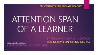 ATTENTION SPAN
OF A LEARNER
BY ADEDAMOLA ISRAEL ADEDOKUN
EDU-NORMS CONSULTING, NIGERIA
+2347037528764; +2348056053020
O
olofaisrael@gmail.com
21ST CENTURY LEARNING APPROACHES
 