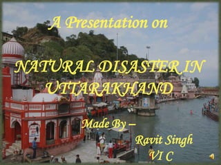 A Presentation on
NATURAL DISASTER IN
UTTARAKHAND
Made By –
Ravit Singh
VI C

1

 