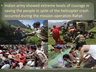 • Indian army showed extreme levels of courage in
saving the people in spite of the helicopter crash
occurred during the mission-operation Rahat.

14

 