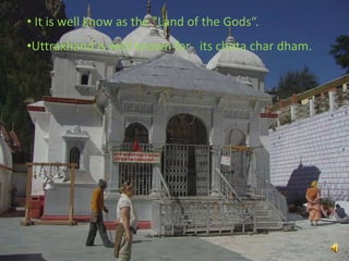 • It is well know as the "Land of the Gods“.
•Uttrakhand is well known for its chota char dham.

5

 