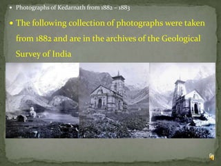  Photographs of Kedarnath from 1882 – 1883

 The following collection of photographs were taken

from 1882 and are in the archives of the Geological
Survey of India

6

 