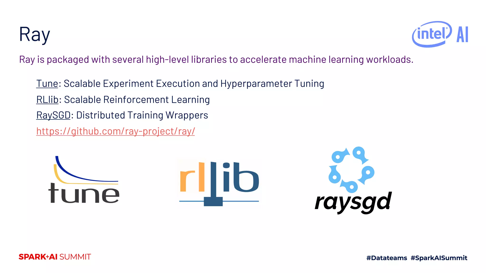 Ray Tune: Scalable Experiment Execution and Hyperparameter Tuning RLlib: Scalable Reinforcement Learning RaySGD: Distributed Training Wrappers https://github.com/ray-project/ray/ Ray is packaged with several high-level libraries to accelerate machine learning workloads. 