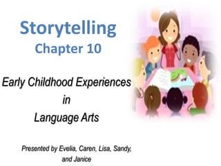 Storytelling
        Chapter 10

Early Childhood Experiences
             in
       Language Arts

    Presented by Evelia, Caren, Lisa, Sandy,
                  and Janice
 