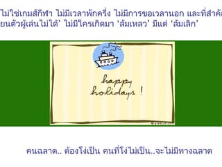 ไม่ใช่เกมส์กฬา ไม่มเวลาพักครึ่ง ไม่มการขอเวลานอก และทีสำาคัญ
ี
ี
ี
่
ลี่ยนตัวผู้เล่นไม่ได้’ ไม่มใครเกิดมา ‘ล้มเหลว’ มีแต่ ‘ล้มเลิก’
ี

คนฉลาด.. ต้องโง่เป็น คนที่โง่ไม่เป็น..จะไม่มทางฉลาด
ี

 