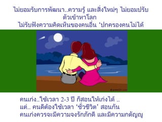 ไม่ยอมรับการพัฒนา..ความรู้ และสิงใหม่ๆ ไม่ยอมปรับ
่
ตัวเข้าหาโลก
ไม่รับฟังความคิดเห็นของคนอื่น ‘ปกครองคนไม่ได้

คนเก่ง..ใช้เวลา 2-3 ปี ก็สอนให้เก่งได้ ..
แต่.. คนดีต้องใช้เวลา ‘ชั่วชีวิต’ สอนกัน
คนเก่งควรจะมีความจงรักภักดี และมีความกตัญญู

 
