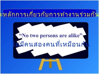 ะหลัก การเกี่ย วกับ การทำา งานร่ว มกัน
“No two persons are alike”

ไม่ม ค นสองคนที่เ หมือ นกัน
ี

 
