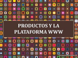 PRODUCTOS Y LA 
PLATAFORMA WWW 
 