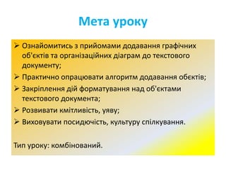 Мета уроку
 Ознайомитись з прийомами додавання графічних
об'єктів та організаційних діаграм до текстового
документу;
 Пр...