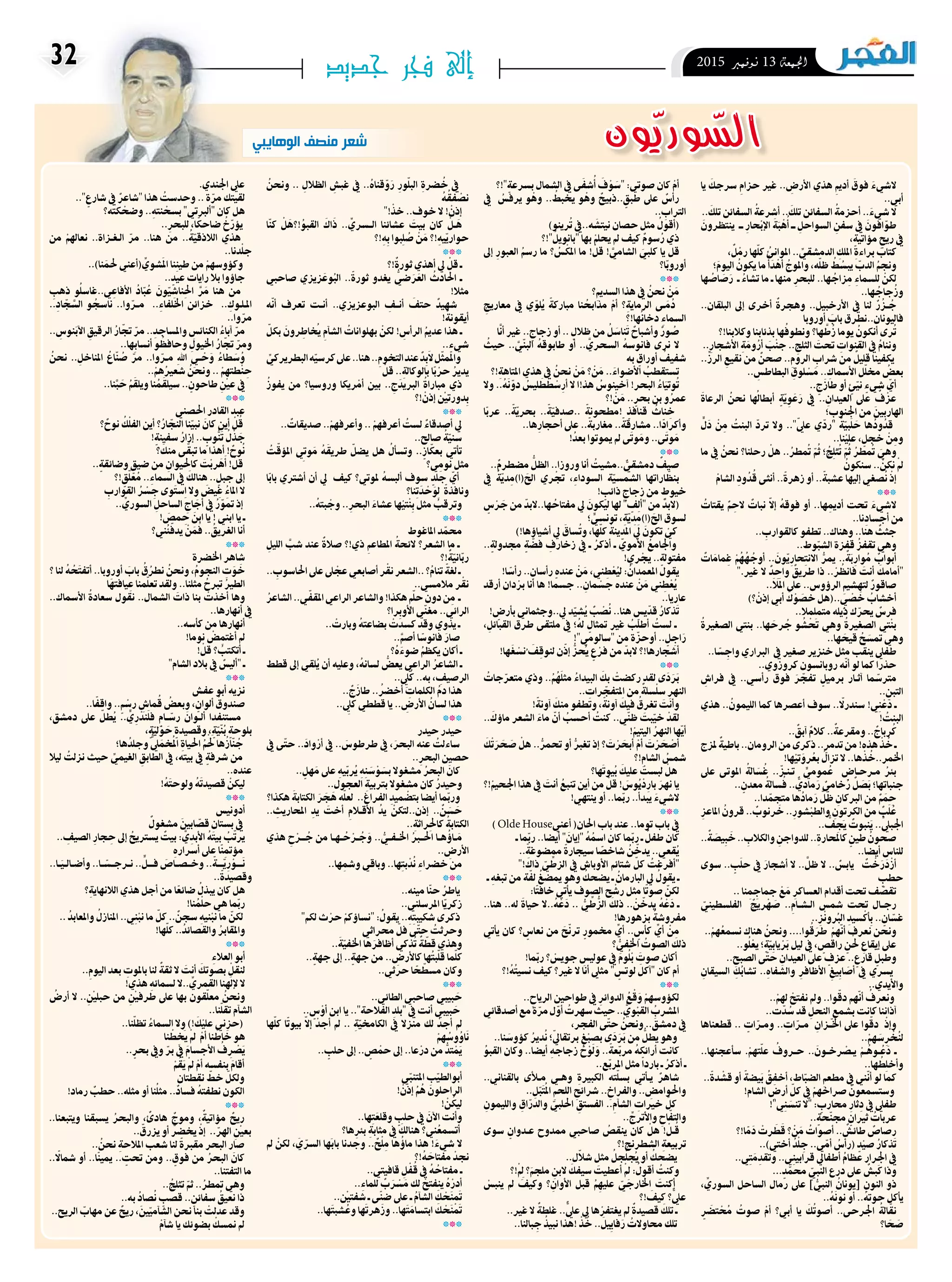 2015 ‫نوفمرب‬ 13 ‫اجلمعة‬32 ‫جديد‬ ‫فجر‬ ‫إلى‬
‫يا‬ َ‫رسجك‬ ِ‫حزام‬ ‫غري‬ .. ِ‫األرض‬ ‫هذي‬ ِ‫م‬‫أدي‬ َ‫فوق‬ َ‫اليشء‬
..‫أيب‬
.. َ‫تلك‬ ‫السفائن‬ ُ‫أرشعة‬ .. َ‫تلك‬ ‫السفائن‬ ُ‫أحزمة‬ .. َ‫يشء‬ ‫ال‬
َ‫ينتظرون‬ ‫ــ‬ ِ‫حار‬ْ‫ب‬‫اإل‬ َ‫ة‬َ‫ب‬ ْ‫ه‬ُ‫أ‬ ‫ــ‬ ِ‫السواحل‬ ِ‫سفن‬ ‫يف‬ َ‫افون‬ ّ‫طو‬
،ٍ‫مؤاتية‬ ٍ‫ريح‬ ‫يف‬
، ٌ‫ل‬ ْ‫رم‬ ‫ها‬ّ‫ل‬‫ك‬ ُ‫املوانئ‬ .. ِّ‫الدمشقي‬ ِ‫امللك‬ ِ‫براءة‬ َ‫كتاب‬
‫؛‬َ‫اليوم‬ ُ‫يكون‬ ‫ما‬ ُ‫أ‬ َ‫د‬ ْ‫أه‬ ُ‫واملوج‬ ،‫ه‬ّ‫ل‬‫ظ‬ ُ‫ط‬ ُ‫يبس‬ ّ‫الدب‬ ُ‫ونجم‬
‫ها‬ ُ‫اص‬ َ‫ص‬َ‫ر‬ ‫ـ‬ ُ‫تشاء‬ ‫ما‬ ‫ـ‬ ‫منها‬ ِ‫للبحر‬ ..‫ها‬ ُ‫زاج‬ِ‫م‬ ِ‫للسامء‬ ْ‫لكن‬
..‫ها‬ ُ‫جاج‬ُ‫وز‬
..‫البلقان‬ ‫إىل‬ ‫أخرى‬ ٌ‫وهجرة‬ ..‫األرخبيل‬ ‫يف‬ ‫لنا‬ ٌ‫ر‬ ُ‫��ز‬ ُ‫ج‬
‫أوروبا‬ َ‫باب‬ ‫فاليونان..نطرق‬
‫وكالبنا!؟‬ ‫بذئابنا‬ ‫ها‬ُ‫ونطوف‬ ‫ها؟‬ َّ‫ط‬ُ‫ز‬ ‫يوما‬ ُ‫أنكون‬ ‫رى‬ُ‫ت‬
..ِ‫األشجار‬ ِ‫ة‬ َ‫وم‬ُ‫أر‬ َ‫ْب‬‫ن‬‫ج‬ .. ِ‫الثلج‬ َ‫حتت‬ ِ‫القنوات‬ ‫يف‬ ُ‫وننام‬
.. ِّ‫الرز‬ ِ‫نقيع‬ ‫من‬ ٌ‫صحن‬ ..ِ‫الروم‬ ِ‫رشاب‬ ‫من‬ ٌ‫قليل‬ ‫يكفينا‬
.. ِ‫البطاطس‬ ِ‫لوق‬ ْ‫س‬ َ‫م‬ .. ِ‫األسامك‬ ‫ل‬ّ‫ل‬‫خم‬ ُ‫بعض‬
.. ٍ‫ج‬َ‫طاز‬ ‫أو‬ ٍ‫ئ‬ّ‫ني‬ ٍ‫يشء‬ ّ‫أي‬
َ‫الرعاة‬ ُ‫نحن‬ ‫أبطالهُا‬ ٍ‫ة‬ّ‫ي‬ِ‫و‬ َ‫ع‬َ‫ر‬ ‫يف‬ .. ِ‫العيدان‬ ‫عىل‬ ٌ‫ف‬ ْ‫عز‬
‫؛‬ ِ‫اجلنوب‬ ‫من‬ َ‫اهلاربني‬
ٍّ‫ل‬ َ‫د‬ ْ‫ن‬ِ‫م‬ ُ‫البنت‬ ّ‫ترد‬ ‫وال‬ .."ّ‫عيل‬ ‫ي‬ ّ‫"رد‬ ٌ‫ة‬ّ‫بي‬َ‫ل‬ َ‫ح‬ ‫ها‬ُ‫ود‬ ُ‫قد‬
..‫نا‬ْ‫علي‬ ، ٍ‫خجل‬ ْ‫ن‬ِ‫وم‬
‫ما‬ ‫يف‬ ُ‫نحن‬ ‫رحلنا؟‬ ْ‫هل‬ .. ُ‫تمُطر‬ ّ‫م‬ُ‫ث‬ ‫؛‬ ُ‫ِج‬‫ل‬‫ث‬ُ‫ت‬ ّ‫م‬ُ‫ث‬ ُ‫تمُطر‬ َ‫وهي‬
ُ‫سنكون‬ .. ْ‫نكن‬ ْ‫مل‬
ْ‫الشام‬ ِ‫ود‬ ُ‫د‬ُ‫ق‬ ‫أنثى‬ ..ً‫زهرة‬ ‫أو‬ .. ً‫عشبة‬ ‫إليها‬ ‫صغي‬ُ‫ن‬ ْ‫إذ‬
***
ُ‫يقتات‬ ٌ‫م‬ ِ‫الح‬ ٌ‫نبات‬ ّ‫ال‬‫إ‬ ُ‫فوقه‬ ‫أو‬ ..‫ها‬ ِ‫أديم‬ ‫حتت‬ َ‫اليشء‬
..‫نا‬ِ‫أجساد‬ ‫من‬
.. ِ‫كالقوارب‬ ‫تطفو‬ ..‫وهناك‬ ..‫هنا‬ ٌ‫جثث‬
..‫وط‬ّ‫الشب‬ ‫قفزة‬ ُ‫تقفز‬ ‫وهي‬
ٌ‫ات‬ َ‫امم‬ ِ‫غ‬ ْ‫م‬ ُ‫ه‬ ُ‫ه‬ ُ‫أوج‬ .. َ‫ون‬ّ‫ي‬ِ‫ِحار‬‫ت‬‫االن‬ ُّ‫يمر‬ .. ٌ‫ة‬َ‫ب‬ِ‫وار‬ ُ‫م‬ ٌ‫أبواب‬
".‫غري‬ ‫ال‬ ٌ‫د‬ ِ‫واح‬ ٌ‫طريق‬ ‫ذا‬ .. ْ‫ر‬ ُ‫فانظ‬ َ‫أنت‬ َ‫"أمامك‬
..َ‫ال‬َ‫مل‬‫ا‬ ‫عىل‬ ..‫الرؤوس‬ ِ‫م‬‫لتهشي‬ ٌ‫صاقور‬
)‫؟‬ ْ‫إذن‬ ‫أيب‬ َ‫ك‬ ْ‫و‬ َ‫خص‬ ‫..(هل‬ ٍ ْ‫ي‬‫ص‬ َ‫خ‬ ُ‫أخشاب‬
..‫متملمال‬ ‫ذيله‬ ‫ك‬ ّ‫حير‬ ٌ‫فرس‬
ُ‫الصغرية‬ ‫بنتي‬ ..‫ها‬ َ‫رح‬ ُ‫ج‬ ‫و‬ ُ‫ش‬ ْ َ‫ح‬‫ت‬ ‫وهي‬ ُ‫الصغرية‬ ‫ْتي‬‫ن‬‫ب‬
..‫ها‬ َ‫قيح‬ ُ‫ح‬ َ‫متس‬ ‫وهي‬
..‫ا‬ ً‫س‬ ِ‫واج‬ ‫الرباري‬ ‫يف‬ ‫صغري‬ ‫خنزير‬ ‫مثل‬ ‫ب‬ ّ‫ينق‬ ‫طفيل‬
..‫كروزوي‬ ‫روبانسون‬ ‫ّه‬‫ن‬‫أ‬ ‫لو‬ ‫كام‬ ‫حذرا‬
ِ‫فراش‬ ‫يف‬ ..‫رأيس‬ ‫فوق‬ َ‫ر‬ ّ‫تفج‬ ٍ‫برميل‬ ‫��ار‬‫ث‬‫آ‬ ‫ام‬ ّ‫مرتس‬
.. ِ‫التبن‬
‫هذي‬ .. ُ‫الليمون‬ ‫كام‬ ‫أعرصها‬ ‫سوف‬ ..ّ‫سندرلا‬ !‫ِي‬‫ن‬ ْ‫ع‬ َ‫د‬ ‫ـ‬
! ُ‫البنت‬
.. ٌ‫آبق‬ ٌ‫كالم‬ ..ٌ‫ومقرعة‬ .. ٌ‫رباج‬ُ‫ك‬
‫ملزج‬ ٌ‫باطية‬..‫الرومان‬‫من‬‫ذكرى‬..ٍ‫تدمر‬‫من‬!‫هذه‬ ْ‫ذ‬ ُ‫خ‬‫ـ‬
!‫ها‬ْ‫تي‬ َ‫رو‬ُ‫بع‬ ُ‫تزال‬ ‫ال‬ ..‫ها‬ ْ‫ذ‬ ُ‫اخلمر..خ‬
‫عىل‬ ‫املوتى‬ ُ‫الة‬ َ‫س‬ ُ‫غ‬ .. ّ‫��ز‬‫ن‬��‫ت‬ ٍّ‫مومي‬ ُ‫ع‬ ٍ‫م��رح��اض‬ ُ‫بئر‬
.. ٍ‫معدن‬ ُ‫سالة‬ُ‫ف‬ .. ٌّ‫مادي‬َ‫ر‬ ٌ‫خامي‬ُ‫ر‬ ٌ‫ل‬ َ‫ص‬َ‫ب‬ ‫جنباهتا؛‬
..‫دا‬ ّ‫متجم‬ ‫ها‬ُ‫ماد‬َ‫ر‬ ّ‫ظل‬ ِ‫الربكان‬ ‫من‬ ٌ‫م‬ َِ‫حم‬
ِ‫املاعز‬ ُ‫قرون‬ .. ٌ‫رنوب‬ َ‫خ‬ ..ِ‫شور‬ْ‫والطب‬ ِ‫الكرتون‬ ‫من‬ ٌ‫ب‬َ‫ل‬ ُ‫ع‬
.. ُّ‫ف‬َِ‫يج‬ ٌ‫نبوت‬َ‫ي‬ ..ِّ‫اجلبيل‬
.. ٌ‫ة‬ َ‫ِيص‬‫ب‬ َ‫خ‬.. ِ‫والكالب‬ ِ‫للدواجن‬..ِ‫كاملحارة‬ ٍ‫طني‬ ُ‫صحون‬
..‫أيضا‬ ‫للناس‬
‫سوى‬ .. ٍ‫ب‬َ‫ل‬‫ح‬ ‫يف‬ َ‫أشجار‬ ‫ال‬ .. َّ‫ظل‬ ‫ال‬ .. ٌ‫يابس‬ ٌ‫ت‬ ْ‫خ‬َ‫ر‬ َ‫د‬ْ‫أز‬
ٍ‫حطب‬
.. ‫نا‬ ِِ‫مجاجم‬ ْ‫ع‬ َ‫م‬ ِ‫العساكر‬ ‫أقدام‬ ‫حتت‬ ‫ف‬ ّ‫تقص‬
ّ‫الفلسطيني‬ ٌ‫ريج‬ ْ‫ه‬ َ‫ص‬ ..ِ‫ال��ش��ام‬ ‫شمس‬ ‫حتت‬ ‫رج��ال‬
..ِ‫ز‬ْ‫ن‬‫و‬ُ‫بر‬‫ال‬ ِ‫سيد‬ ْ‫ِأك‬‫ب‬ .. ٍ‫ان‬ ّ‫غس‬
..ْ‫هم‬ُ‫نسمع‬ ‫هناك‬ ُ‫ونحن‬ ....‫وا‬ُ‫ق‬ َ‫طر‬ ْ‫أنهّم‬ ‫نعرف‬ ‫ونحن‬
..‫و‬ُ‫ل‬ْ‫يع‬ ‫؛‬ٍ‫ة‬ّ‫ِي‬‫ب‬‫يا‬ ْ‫ر‬َ‫ب‬ ‫ليل‬ ‫يف‬ ، ٍ‫راقص‬ ٍ‫ن‬ْ‫حل‬ ِ‫إيقاع‬ ‫عىل‬
.. ِ‫الصبح‬ ‫ّى‬‫ت‬‫ح‬ ِ‫العيدان‬ ‫عىل‬ ٍ‫عزف‬ .. ٍ‫قارع‬ ٍ‫وطبل‬
ِ‫السيقان‬ ِ‫ك‬ُ‫ب‬‫تشا‬ ..ِ‫والشفاه‬ ِ‫األظافر‬ ِ‫ِيغ‬‫ب‬‫ا‬ َ‫أص‬ ‫يف‬ ‫يرسي‬
..‫واأليدي‬
..ْ‫هلم‬ ْ‫نفتح‬ ‫ومل‬ ..‫وا‬ ّ‫دق‬ ‫أنهّم‬ ُ‫ونعرف‬
..‫ت‬ ّ‫د‬ ُ‫س‬ ‫قد‬ ِ‫النحل‬ ‫بشمع‬ ‫كانت‬ ‫آذاننا‬
‫قطعناها‬ .. ٍ‫ات‬ ّ‫وم��ر‬ .. ٍ‫ات‬ ّ‫م��ر‬ ِ‫ان‬ ّ‫اخل��ز‬ ‫عىل‬ ‫وا‬ ّ‫دق‬ ْ‫وإذ‬
..ْ‫هم‬ َ‫س‬ِ‫ر‬ ْ‫ُخ‬‫ن‬‫ل‬
..‫سأعجنها‬ .ْ‫تهم‬ّ‫ل‬‫ع‬ ُ‫ح��روف‬ .. َ‫��ون‬‫خ‬ْ‫�ْص�ر‬‫ي‬ ْ‫��م‬ ُ‫��وه‬ ُ‫ع‬ َ‫د‬ ‫ـ‬
..‫ها‬ ُ‫ِط‬‫ل‬‫وأخ‬
..ً‫دة‬ ْ‫قش‬ ‫أو‬ ً‫يضة‬َ‫ب‬ ُ‫ق‬ِ‫أخف‬ ،‫اط‬ّ‫الضب‬ ِ‫م‬‫مطع‬ ‫يف‬ ‫ّني‬‫ن‬‫أ‬ ‫لو‬ ‫كام‬
!‫الشام‬ ِ‫أرض‬ ّ‫كل‬ ‫يف‬ ْ‫رصاخهم‬ َ‫وستسمعون‬
!"‫ِي‬‫ن‬ َ‫تنس‬ ‫"ال‬ : ٍ‫حمارب‬ ِ‫ثار‬ِ‫د‬ ‫يف‬ ‫طفيل‬
..ٍ‫حة‬ّ‫ن‬‫جم‬ ٍ‫ثريان‬ ُ‫عربات‬
‫ا!؟‬ ً‫م‬ َ‫د‬ ْ‫رت‬ َ‫ط‬ َ‫ق‬ ‫؟‬ ْ‫ن‬ َ‫م‬ ُ‫أصوات‬ .. ٌ‫طائش‬ ٌ‫رصاص‬
..)‫أختي‬ ُ‫د‬ْ‫ل‬ ِ‫ج‬ ..‫ي‬ ّ‫أم‬ ُ‫(رأس‬ ٍ‫د‬ْ‫صي‬ ُ‫َذكار‬‫ت‬
..‫ِي‬‫ت‬ َ‫م‬ِ‫وتقد‬ ..‫ِي‬‫ن‬‫قرابي‬ ‫أطفايل‬ ُ‫عظام‬ ‫ِرار‬‫جل‬‫ا‬ ‫يف‬
...ٍ‫د‬ ّ‫حمم‬ ّ‫النبي‬ ‫درع‬ ‫عىل‬ ٌ‫كبش‬ ‫وذا‬
، ِّ‫السوري‬ ‫الساحل‬ ‫رمال‬ ‫عىل‬ ] ُّ‫النبي‬ ُ‫[يونان‬ ِ‫النون‬ ‫ذو‬
..ُ‫ه‬َ‫ن‬‫نو‬ ‫أو‬ ..ُ‫حوته‬ ‫يأكل‬
ٍَ‫تضر‬ ُْ‫مح‬ ُ‫صوت‬ ْ‫أم‬ ‫أيب؟‬ ‫يا‬ َ‫ك‬ُ‫ت‬‫أصو‬ ..‫اجلرحى‬ ُ‫الة‬ ّ‫نق‬
‫ا؟‬ َ‫ح‬ َ‫ص‬
‫"!؟‬ٍ‫برسعة‬ ‫الشامل‬ ‫يف‬ ‫ى‬ َ‫شف‬ُ‫أ‬ َ‫ف‬ ْ‫و‬ َ‫"س‬ :‫صويت‬ ‫كان‬ ْ‫أم‬
‫يف‬ ُ‫يرفس‬ ‫و‬ ْ‫وه‬ .. ُ‫خيبط‬ ‫و‬ ْ‫وه‬ ٌ‫..ذبيح‬ ٍ‫طبق‬ ‫عىل‬ ٌ‫رأس‬
.. ِ‫الرتاب‬
)‫رينو‬ُ‫ت‬ ‫ه..يف‬ َ‫نيتش‬ ‫حصان‬ ‫مثل‬ ُ‫(أقول‬
‫"!؟‬ ُ‫"بانويل‬ ‫هبا‬ ْ‫حيلم‬ ‫مل‬ ‫كيف‬ ٌ‫سوم‬ُ‫ر‬ ‫ذي‬
‫إىل‬ ِ‫العبور‬ ُ‫رسم‬ ‫ما‬ ‫؟‬ ُ‫س‬ ْ‫املك‬ ‫ما‬ ! ْ‫قل‬ ! َّ‫الشامي‬ َ‫كلبي‬ ‫يا‬ ‫قل‬
‫ا؟‬ّ‫ب‬‫أورو‬
***
‫؟‬ِ‫م‬‫السدي‬ ‫هذا‬ ‫يف‬ ُ‫نحن‬ ْ‫ن‬ َ‫م‬
ِ‫معاريج‬ ‫يف‬ ‫ي‬ ّ‫لو‬ُ‫ي‬ ً‫مباركة‬ ‫نا‬ ُ‫مذابح‬ ْ‫أم‬ ‫؟‬ِ‫الرماية‬ ‫��ى‬ َ‫م‬ُ‫د‬
‫دخانهُا!؟‬ ِ‫السامء‬
‫َّا‬‫ن‬‫أ‬ ‫غري‬ .. ٍ‫زجاج‬ ‫أو‬ .. ٍ‫ظالل‬ ‫من‬ ُ‫ل‬ َ‫َناس‬‫ت‬ ٌ‫وأشباح‬ ٌ‫ور‬ ُ‫ص‬
ُ‫حيث‬ .. َّ‫ّي‬‫ن‬‫الب‬ ُ‫طابوقه‬ ‫أو‬ .. َّ‫السحري‬ ُ‫فانوسه‬ ‫نرى‬ ‫ال‬
‫به‬ ٍ‫أوراق‬ ُ‫شفيف‬
‫!؟‬ِ‫املتاهة‬ ‫هذي‬ ‫يف‬ ُ‫نحن‬ ْ‫ن‬ َ‫م‬ ‫؟‬ ْ‫ن‬ َ‫م‬ .. َ‫األضواء‬ ُ‫تستقطب‬
‫وال‬ ..ُ‫ه‬َ‫ن‬ ّ‫دو‬ ُ‫ليس‬ َ‫ط‬ َ‫ط‬ ْ‫س‬ِ‫أر‬ ‫ال‬ ‫هذ!ا‬ ُ‫آخينوس‬ !‫البحر‬ ُ‫اء‬َ‫وتي‬ُ‫ت‬
‫!؟‬ ْ‫ن‬ َ‫م‬ ..ٍ‫بحر‬ ‫بن‬ ‫و‬ ُ‫عمر‬
‫ا‬ً‫ب‬‫عر‬ .. ً‫ة‬ّ‫ي‬‫بحر‬ .. ً‫ة‬ّ‫..صدفي‬ ً‫!مطحونة‬ ٍ‫قنافذ‬ ُ‫ناث‬ ِ‫خ‬
..‫ها‬ِ‫أحجار‬ ‫عىل‬ .. ً‫مغاربة‬ .. ً‫مشارقة‬ ..‫ا‬ ً‫وأكراد‬
! ُ‫بعد‬ ‫يموتوا‬ ‫مل‬ ‫َى‬‫ت‬‫و‬ َ‫وم‬ ..‫َى‬‫ت‬‫و‬ َ‫م‬
***
..ٌ‫مضطرم‬ ُّ‫الظل‬ ..‫وروزا‬ ‫أنا‬ ُ‫..مشيت‬ ٌّ‫دمشقي‬ ٌ‫صيف‬
‫يف‬ ُ‫ة‬ّ‫ي‬‫د‬ِ‫(ا)م‬ َ‫الح‬ ‫ري‬ ْ‫جت‬ ،ِ‫السوداء‬ ‫ة‬ّ‫الشمسي‬ ‫اراهتا‬ ّ‫بنظ‬
! ٍ‫ذائب‬ ٍ‫زجاج‬ ‫من‬ ٍ‫خيوط‬
ٍ‫س‬ ْ‫ر‬ َ‫ج‬ ‫من‬ ّ‫ها..البد‬ ُ‫مفتاح‬ ‫يل‬ َ‫ليكون‬ ‫هلا‬ " ٍ‫ِف‬‫ل‬‫"أ‬ ‫من‬ ّ‫(البد‬
‫؛‬ ٍّ‫تونيس‬ ،ِ‫ة‬ّ‫ي‬‫د‬ِ‫(ا)م‬ َ‫الح‬ ‫لسوق‬
)!‫أشياؤها‬ ‫يل‬ َ‫ساق‬ُ‫ت‬‫و‬ ،‫ها‬ّ‫ل‬‫ك‬ ُ‫املدينة‬ َِ‫لي‬ َ‫تكون‬ ْ‫كي‬
..ٍ‫جمدولة‬ ٍ‫ة‬ ّ‫فض‬ ِ‫زخارف‬ ‫يف‬ ‫ـ‬ ُ‫أذكر‬ ‫ـ‬ ّ‫األموي‬ ُ‫واجلامع‬
!‫ري‬ ْ‫جي‬ ..ٍ‫مفتولة‬
!‫ا‬ ً‫رأس‬ .. ِ‫رأسان‬ ‫عنده‬ ْ‫ن‬ َ‫م‬ ،‫ني‬ ِ‫ط‬ْ‫ع‬ُ‫ي‬‫ل‬ : ُ‫املعمدان‬ ‫يقول‬
‫أرقد‬ ‫دان‬ ْ‫بر‬ ‫أنا‬ ‫ها‬ !ً‫جسما‬ .. ِ‫امن‬ ْ‫جس‬ ‫عنده‬ ْ‫ن‬ َ‫م‬ ‫ني‬ ِ‫ط‬ْ‫ع‬ُ‫ي‬
..‫عاريا‬
! ٍ‫بأرض‬ ‫يل..وجثامين‬ ‫د‬ّ‫شي‬ُ‫ي‬ ٌ‫ب‬ ْ‫ص‬ُ‫ن‬ ..‫هنا‬ ٍ‫يس‬ ّ‫قد‬ ُ‫َذكار‬‫ت‬
، ِ‫القبائل‬ ‫طرق‬ ‫ملتقى‬ ‫يف‬ ‫؛‬ُ‫له‬ ٍ‫متثال‬ ‫غري‬ ُ‫أطلب‬ ُ‫لست‬ ‫ـ‬
!"‫"سالومي‬ ‫من‬ ‫ة‬ ّ‫أوحز‬ .. ٍ‫ل‬ ِ‫اج‬َ‫ر‬
!‫ها‬ َ‫غ‬ ْ‫نس‬ُ َ‫ف‬ِ‫لنوق‬ ‫ن‬ ً‫إذ‬ ُّ‫ز‬ُ‫يح‬ ٍ‫ع‬ ْ‫فر‬ ‫من‬ ّ‫البد‬ ‫أشجارها!؟‬
***
ُ‫جات‬ ّ‫متعر‬ ‫وذي‬ ..ُ‫م‬ ُ‫ه‬َ‫ل‬‫مث‬ ُ‫البيداء‬ َ‫بك‬ ْ‫ركضت‬ ‫لقد‬ ‫ى‬ َ‫د‬ َ‫ر‬َ‫ب‬
.. ِ‫رات‬ ّ‫املتفج‬ ‫من‬ ٌ‫سلة‬ْ‫ل‬‫س‬ ِ‫النهر‬
! ً‫آونة‬ َ‫منك‬ ‫وتطفو‬ ، ً‫آونة‬ َ‫فيك‬ ُ‫تغرق‬ َ‫وأنت‬
.. َ‫ماؤك‬ ‫الشعر‬ َ‫ماء‬ ّ‫أن‬ ُ‫أحسب‬ ُ‫كنت‬ ..‫ّي‬‫ن‬‫ظ‬ َ‫بت‬ّ‫خي‬ ْ‫لقد‬
!ْ‫اليتيم‬ ُ‫النهر‬ ‫ا‬ّ‫يه‬‫أ‬
َ‫ْك‬‫ت‬ َ‫ر‬ َ‫ح‬ َ‫ص‬ ْ‫هل‬ .. ُّ‫حتمر‬ ‫أو‬ ُّ‫تغرب‬ ‫إذ‬ ‫؟‬ َ‫ت‬ ْ‫ر‬ َ‫أبح‬ ْ‫أم‬ َ‫ت‬ ْ‫ر‬ َ‫ح‬ ْ‫أص‬
‫!؟‬ِ‫الشام‬ ُ‫شمس‬
‫يوتهَا؟‬ُ‫ب‬ َ‫عليك‬ ْ‫لبست‬ ْ‫هل‬
‫!؟‬ْ‫اجلحيم‬ ‫هذا‬ ‫يف‬ َ‫أنت‬ ُ‫تنبع‬ ‫أين‬ ‫من‬ ْ‫قل‬ ! َ‫وس‬ُ‫ي‬ْ‫د‬ِ‫بار‬ َ‫هنر‬ ‫يا‬
!‫ينتهي‬ ‫أو‬ ..‫ام‬ّ‫ب‬‫ر‬ ..ُ‫يبدأ‬ َ‫اليشء‬
***
) Olde House‫أعني‬ (‫احلان‬ ‫باب‬ ‫عند‬ ..‫توما‬ ‫باب‬ ‫يف‬
‫ـ‬ ‫ام‬ّ‫ب‬‫ر‬ ..‫أيضا‬ " َ‫"إيان‬ ُ‫ه‬ ُ‫اسم‬ ‫كان‬ ‫ام‬ّ‫ب‬‫ر‬ ‫ـ‬ ٌ‫طفل‬ ‫كان‬
.. ً‫ممضوغة‬ ً‫سيجارة‬ ‫ا‬ ً‫شاخص‬ ُ‫ن‬ ّ‫يدخ‬ ..‫قعي‬ُ‫ي‬
"! َ‫ذاك‬ ّ‫ي‬ ِّ‫الزط‬ ‫يف‬ ‫األوباش‬ ‫شتائم‬ ّ‫كل‬ ُ‫"أفرغت‬
‫ـ‬ ِ‫تبغه‬ ‫من‬ ‫ة‬ ّ‫لف‬ ُ‫يمضغ‬ ‫وهو‬ ُ‫يضحك‬ ‫ـ‬ ُ‫البارمان‬ ‫يل‬ ُ‫يقول‬ ‫ـ‬
:‫ًا‬‫ت‬‫خاف‬ ‫يأيت‬ ‫الصوف‬ ‫ح‬ ْ‫رش‬ ‫مثل‬ ‫ًا‬‫ت‬‫صو‬ ّ‫لكن‬
..‫هنا‬ ..‫له‬ َ‫حياة‬ ‫..ال‬ُ‫ه‬ ْ‫ع‬ َ‫د‬ .. ُّ‫ي‬ ِّ‫ط‬ ُّ‫الز‬ َ‫ذلك‬ .. ْ‫ن‬ ّ‫يدخ‬ ُ‫ه‬ ْ‫ع‬ َ‫د‬ ‫ـ‬
!‫بزهورها‬ ٌ‫مفروشة‬
‫يأيت‬ ‫كان‬ ‫؟‬ ٍ‫نعاس‬ ‫من‬ َ‫ّح‬‫ن‬‫تر‬ ٍ‫خممور‬ ِّ‫أي‬ .. ٍ‫كأس‬ ِّ‫أي‬ ْ‫ن‬ِ‫م‬
‫؟‬ ُّ‫اخلفي‬ ُ‫الصوت‬ ‫ذلك‬
!‫ام‬ّ‫ب‬‫ر‬ ‫؟‬ ْ‫جويس‬ ِ‫عوليس‬ ‫يف‬ َ‫وم‬ُ‫ل‬ْ‫ب‬ َ‫صوت‬ ‫أكان‬
‫!؟‬ُ‫ُه‬‫ت‬‫نسي‬ ‫كيف‬ ‫غري؟‬ ‫ال‬ ‫أنا‬ ‫مثيل‬ " ٍ‫لوتس‬ َ‫"آكل‬ ‫كان‬ ‫أم‬
***
.. ِ‫الرياح‬ ‫طواحني‬ ‫يف‬ ِ‫الدوائر‬ ُ‫ع‬ْ‫ق‬ َ‫و‬ ْ‫لكؤوسهم‬
‫أصدقائي‬‫مع‬‫ة‬ ّ‫مر‬‫ل‬ ّ‫أو‬ ُ‫سهرت‬‫حيث‬.. ُّ‫وي‬ْ‫القب‬ ُ‫املرشب‬
،‫الفجر‬ ‫ّى‬‫ت‬‫ح‬ ُ‫ونحن‬ .. َ‫دمشق‬ ‫يف‬
..‫نا‬ َ‫كؤوس‬ ُ‫دير‬ُ‫ن‬ ‫؛‬ّ‫برتقايل‬ ٍ‫غ‬ْ‫بصب‬ ‫ى‬ َ‫د‬ َ‫ر‬َ‫ب‬ ‫من‬ ُّ‫يطل‬ ‫وهو‬
ُ‫القبو‬ ‫وكان‬ ..‫أيضا‬ ِ‫زجاجه‬ ُ‫ح‬ ْ‫و‬َ‫ل‬ َ‫و‬ .. ً‫عة‬ّ‫ب‬‫مر‬ ُ‫أرائكه‬ ‫كانت‬
..‫ع‬ّ‫ب‬‫املر‬ ‫مثل‬ ً‫ا‬‫بارد‬ ‫ـ‬ ُ‫أذكر‬ ‫ـ‬
..‫بالقناين‬ ‫م�لأى‬ ‫وه��ي‬ ِ‫الكبرية‬ ‫ته‬ّ‫ل‬‫بس‬ ‫ي��أيت‬ ٌ‫شاهر‬
.. ِ‫ل‬ّ‫َب‬‫ت‬ُ‫مل‬‫ا‬ ِ‫م‬‫اللح‬ ِ‫رشائح‬ .. ِ‫والفراخ‬ .. ِ‫واحلوامض‬
ِ‫والليمون‬ ِ‫اق‬ ّ‫والدر‬ ّ‫احللبي‬ ِ‫الفستق‬ ..ِ‫الشآم‬ ِ‫خريات‬ ِّ‫كل‬
.. ِّ‫واألترج‬ ِ‫اح‬ ّ‫والتف‬
‫سوى‬ ٍ‫��دوان‬‫ع‬ ‫ممدوح‬ ‫صاحبي‬ ُ‫ينقص‬ ‫كان‬ ْ‫هل‬ ! ْ‫��ل‬ُ‫ق‬
‫الشطرنج!؟‬ ِ‫تربيعة‬
..‫ل‬ّ‫ال‬‫ش‬ ‫مثل‬ ُ‫جل‬ْ‫ل‬ُ‫يج‬ ‫أو‬ ُ‫يضحك‬
‫!؟‬ِْ‫لم‬ ‫؟‬َ‫ملجم‬ ِ‫البن‬ َ‫سيفك‬ َ‫أعطيت‬ ِْ‫لم‬ : ُ‫أقول‬ ُ‫وكنت‬
ْ‫ينبس‬ ‫مل‬ َ‫وكيف‬ ‫؟‬ ِ‫األوان‬ ‫قبل‬ ُ‫م‬ِ‫عليه‬ ّ‫اخلارجي‬ َ‫أكنت‬
‫!؟‬ َ‫كيف‬ ‫؟‬ٌّ‫عيل‬
..‫غري‬ ‫ال‬ ٌ‫غلطة‬ ..ٌّ‫عيل‬ ‫يل‬ ‫ها‬ ْ‫يغتفر‬ ‫مل‬ ٌ‫قصيدة‬ َ‫تلك‬ ‫ـ‬
..‫بالنا‬ ِ‫ج‬ ُ‫نبيذ‬ ‫!هذا‬ ْ‫ذ‬ ُ‫خ‬ .. َ‫ِيل‬‫ي‬‫فا‬َ‫ر‬ ُ‫حماوالت‬ ‫تلك‬
ُ‫ونحن‬ .. ِ‫الظالل‬ ِ‫غبش‬ ‫يف‬ ..ُ‫قناه‬ ّ‫و‬َ‫ر‬ ِ‫ور‬ّ‫ل‬‫الب‬ ِ‫رضة‬ ُ‫خ‬ ‫يف‬
ُ‫ه‬ ُ‫فق‬ ْ‫نص‬
"! ْ‫خذ‬ ..‫خوف‬ ‫ال‬ ! ْ‫إذن‬
‫ّا‬‫ن‬‫ك‬ ْ‫ل‬ َ‫!؟ه‬ ُ‫القبو‬ َ‫اك‬ َ‫ذ‬ .. ِّ‫ال�سري‬ ‫عشائنا‬ َ‫بيت‬ ‫كان‬ ْ‫��ل‬ َ‫ه‬
‫!؟‬ِ‫ه‬ِ‫ب‬ ‫ِبوا‬‫ل‬ ُ‫ص‬ ْ‫ن‬ َ‫م‬ ‫!؟‬ِ‫يه‬ّ‫ي‬‫حوار‬
***
‫!؟‬ٌ‫ثورة‬ ‫أهذي‬ ‫يل‬ ْ‫قل‬ ‫ـ‬
‫صاحبي‬ ‫زيزي‬ َ‫وع‬ُ‫ب‬‫ال‬ ..ً‫ثورة‬ ‫يغدو‬ ُّ‫يض‬ َ‫ر‬ َ‫الع‬ ُ‫احلادث‬ ‫ـ‬
!‫مثال‬
‫ّه‬‫ن‬‫أ‬ ‫تعرف‬ ‫أن��ت‬ ..‫البوعزيزي‬ ِ‫أن��ف‬ َ‫حتف‬ ٌ‫شهيد‬
! ٌ‫أيقونة‬
ّ‫بكل‬ َ‫رون‬ ِ‫يخُاط‬ ِ‫الشآم‬ ُ‫هبلوانات‬ ْ‫لكن‬ ! ِ‫الرأس‬ ُ‫عديم‬ ‫هذا‬ ‫ـ‬
..ٍ‫يشء‬
ِّ‫البطريركي‬‫ه‬ّ‫كرسي‬‫عىل‬..‫هنا‬..ِ‫التخوم‬‫عند‬ ٌ‫ِد‬‫ب‬َ‫ال‬‫ّل‬‫ث‬‫واملم‬
ْ‫قل‬ ..ِ‫بالوكالة‬ ‫ا‬ً‫ب‬ ْ‫حر‬ ُ‫يدير‬
ُ‫يفوز‬ ‫من‬ ‫وروسيا؟‬ ‫ريكا‬ ْ‫أم‬ ‫بني‬ .. ِ‫ج‬ َ‫الربيد‬ ُ‫مباراة‬ ‫ذي‬
‫!؟‬ ْ‫إذن‬ ْ‫ِدورتين‬‫ب‬
***
.. ٌ‫صديقات‬ ..ْ‫وأعرفهم‬ .. ْ‫أعرفهم‬ ُ‫لست‬ ٌ‫أصدقاء‬ ‫يل‬
..‫صالح‬ ُ‫ة‬ّ‫سني‬
ُ‫ت‬ ّ‫املؤق‬ ِ‫تي‬‫و‬ َ‫م‬ ُ‫ه‬ َ‫طريق‬ ّ‫يضل‬ ‫هل‬ ُ‫وتسأل‬ ..ٍ‫از‬ ّ‫بعك‬ ‫تأيت‬
‫ي؟‬ِ‫نوم‬ ‫مثل‬
‫ا‬ً‫ب‬‫با‬ ‫أشرتي‬ ‫أن‬ ‫يل‬ ‫كيف‬ ‫ملويت؟‬ ُ‫ألبسه‬ ‫سوف‬ ٍ‫جلد‬ ّ‫أي‬
‫ِنا؟‬‫ت‬ َ‫د‬ ْ‫ح‬ َ‫ِو‬‫ل‬ ً‫ونافذة‬
..ُ‫بته‬ ْ‫وج‬ ..ِ‫البحر‬ َ‫عشاء‬ ‫ها‬ْ‫ْتي‬‫ن‬ِ‫ب‬ ‫مثل‬ ُ‫وترقب‬
***
‫املاغوط‬ ‫د‬ ّ‫حمم‬
ِ‫الليل‬ َّ‫شب‬ ‫عند‬ ٌ‫صالة‬ ‫ذي!؟‬ ِ‫م‬‫املطاع‬ ُ‫الئحة‬ ‫الشعر؟‬ ‫ما‬ ‫ـ‬
‫!؟‬ ٌ‫ة‬ّ‫اني‬ّ‫ب‬‫ر‬
.. ِ‫احلاسوب‬‫عىل‬‫ىل‬ ْ‫عج‬‫أصابعي‬‫ر‬ ْ‫نق‬‫..الشعر‬‫؟‬ُ‫تنام‬ ً‫لغة‬‫ـ‬
..‫مالميس‬ ‫ر‬ ْ‫نق‬
ُ‫الشاعر‬..‫ي‬ ّ‫املقف‬‫الراعي‬‫والشاعر‬!‫هكذا‬ ٍ‫م‬ّ‫ل‬‫ح‬‫دون‬‫ن‬ِ‫م‬ ‫ـ‬
‫ِرا؟‬‫ب‬‫األو‬ ‫ّي‬‫ن‬‫مغ‬ ..‫الرائي‬
.. ْ‫وبارت‬ ُ‫بضاعته‬ ْ‫كسدت‬ ‫وقد‬ ‫يذوي‬ ‫ـ‬
..َّ‫أصم‬ ‫ا‬ ً‫فانوس‬ َ‫صار‬
‫؟‬ُ‫ه‬ َ‫ضوء‬ ُ‫يكظم‬ ‫أكان‬ ‫ـ‬
‫قطط‬ ‫إىل‬ ‫لقي‬ُ‫ي‬ ‫أن‬ ‫وعليه‬ ،ُ‫لسانه‬ ُّ‫يعض‬ ‫الراعي‬ ُ‫الشاعر‬ ‫ـ‬
..ِ‫لي‬ُ‫ك‬ ..‫به‬ ، ِ‫الرصيف‬
.. ٌ‫ج‬َ‫طاز‬ .. ُ‫أخرض‬ ِ‫الكلامت‬ ُ‫دم‬ ‫هذا‬
..ِ‫لي‬ُ‫ك‬ ‫قططي‬ ‫يا‬ .. ِ‫األرض‬ ُ‫لسان‬ ‫هذا‬
***
‫حيدر‬ ‫حيدر‬
‫يف‬ ‫ّى‬‫ت‬‫ح‬ .. َ‫واد‬ْ‫أر‬ ‫يف‬ .. َ‫طرطوس‬ ‫يف‬ ، َ‫البحر‬ ‫عنه‬ ُ‫ساءلت‬
..ِ‫البحر‬ ‫حصني‬
.. ٍ‫هل‬ َ‫م‬ ‫عىل‬ ِ‫يه‬ّ‫ب‬‫ر‬ُ‫ي‬ ِ‫ِه‬‫ن‬ َ‫س‬ ْ‫و‬ َ‫بس‬ ‫مشغوال‬ ُ‫البحر‬ َ‫كان‬
..‫العجول‬ ِ‫برتبية‬ ‫مشغوال‬ ‫كان‬ ُ‫وحيدر‬
‫هكذا؟‬ َ‫الكتابة‬ َ‫ر‬ َ‫ج‬ َ‫ه‬ ‫ه‬ّ‫ل‬‫لع‬ .. ِ‫الفراغ‬ ِ‫ميد‬ ْ‫بتض‬ ‫أيضا‬ ‫ام‬ّ‫ب‬‫ور‬
.. ِ‫املحاريث‬ ِ‫يد‬ َ‫أخت‬ ِ‫األق�لام‬ ُ‫يد‬ ْ‫إذن..لتكن‬ .. ٌ‫ن‬ َ‫س‬ َ‫ح‬
..ِ‫ِراثة‬‫حل‬‫كا‬ ُ‫الكتابة‬
‫هذي‬ ِ‫ح‬ ْ‫���ر‬ ُ‫ج‬ ‫من‬ ‫��ه��ا‬ ُ‫ح‬ ْ‫��ر‬ ُ‫ج‬ َ‫و‬ .. ُّ‫اخل��ف��ي‬ ُ‫احل�بر‬ ‫ه��ا‬ ُ‫��اؤ‬ َ‫م‬
.. ِ‫األرض‬
..‫ها‬ ِ‫وشم‬ ‫وباقي‬ ..‫ِها‬‫ت‬‫ب‬ ْ‫د‬ُ‫ن‬ ِ‫خرضاء‬ ‫من‬
***
..‫مينه‬ ‫ّا‬‫ن‬‫ح‬ ُ‫ياطر‬
..‫املرسلني‬ ‫ا‬ّ‫ي‬‫زكر‬
"‫لكم‬ ‫ث‬ ْ‫حر‬ ْ‫"نساؤكم‬ : ُ‫يقول‬ ..ِ‫ِه‬‫ت‬‫شكيب‬ ‫ذكرى‬
‫حمراثي‬ ّ‫فل‬ ‫ّى‬‫ت‬‫ح‬ ُ‫وحرثت‬
.. َ‫ة‬ّ‫اخلفي‬ ‫ها‬ َ‫أظافر‬ ‫ذكي‬ُ‫ت‬ ٌ‫ة‬ ّ‫قط‬ ‫وهذي‬
..ٍ‫جهة‬ ‫إىل‬ ..ٍ‫جهة‬ ‫من‬ .. ِ‫كاألرض‬ ‫ُها‬‫ت‬‫ب‬ّ‫ل‬‫ق‬ ‫ام‬ّ‫ل‬‫ك‬
..‫حرثي‬ ‫ا‬ ً‫ح‬ ّ‫مسط‬ ‫وكان‬
***
..‫الطائي‬ ‫صاحبي‬ ‫بيبي‬ َ‫ح‬
.. ٍ‫س‬ ْ‫أو‬ ‫ابن‬ ‫يا‬ .."‫الفالحة‬ ِ‫"بلد‬ ‫يف‬ ‫أنت‬ ‫بيبي‬ َ‫ح‬
‫ها‬ّ‫ل‬‫ك‬ ‫ًا‬‫ت‬‫بيو‬ ّ‫ال‬‫إ‬ ْ‫أجد‬ ‫مل‬ .. ِ‫ة‬ّ‫الكاخمي‬ ‫يف‬ ‫منزال‬ ‫لك‬ ْ‫أجد‬ ‫مل‬
ْ‫هم‬ ُ‫وس‬ ُ‫َاو‬‫ن‬
.. ٍ‫حلب‬ ‫إىل‬ .. ٍ‫ص‬ ْ‫مح‬ ‫إىل‬ ..‫عا‬ْ‫در‬ ‫من‬ ُّ‫تد‬ ْ‫م‬َ‫ي‬
***
‫ي‬ّ‫املتنب‬ ‫ب‬ّ‫أبوالطي‬
! ْ‫إذن‬ ُ‫م‬ ُ‫ه‬ َ‫الراحلون‬
! ْ‫ن‬ ُ‫ليك‬
..‫ِها‬‫ت‬ َ‫وقلع‬ ٍ‫حلب‬ ‫يف‬ َ‫اآلن‬ ‫وأنت‬
‫ها؟‬ِ‫بئر‬ ِ‫مثابة‬ ‫يف‬ َ‫هنالك‬ ‫ني؟‬ُ‫أتسمع‬
‫مل‬ ْ‫لكن‬ ، َ‫ي‬ ّ‫الرس‬ ‫ا‬َ‫به‬‫با‬ ‫وجدنا‬ .. ٌ‫ح‬ْ‫ل‬ِ‫م‬ ‫ها‬ ُ‫ماؤ‬ ‫هذا‬ ! َ‫يشء‬ ‫ال‬
‫!؟‬ُ‫ه‬ َ‫مفتاح‬ ْ‫نجد‬
..‫قافيتي‬ ِ‫ل‬ ْ‫ف‬ُ‫ق‬ ‫يف‬ ُ‫ه‬ ُ‫مفتاح‬ ‫ـ‬
..ِ‫للامء‬ ٌ‫ب‬ َْ‫سر‬ َ‫م‬ ‫لك‬ ْ‫ينفتح‬ ُ‫ه‬ْ‫أدر‬
..ْ‫شفتين‬ ‫ـ‬ ‫ًى‬‫ن‬‫ض‬ ‫عىل‬ ‫ـ‬ ُ‫الشآم‬ َ‫ك‬ ْ‫َح‬‫ن‬َ‫تم‬
..‫َها‬‫ت‬‫شب‬ ُ‫وع‬ ‫هرتهَا‬َ‫وز‬ ..‫َها‬‫ت‬ َ‫ابتسام‬ َ‫ك‬ ْ‫َح‬‫ن‬َْ‫تم‬
***
.‫اجلندي‬ ‫عيل‬
.." ٍ‫شارع‬ ‫يف‬ ٌ‫"شاعر‬ ‫هذا‬ ُ‫وحدست‬ .. ‫ة‬ ّ‫مر‬ ‫لقيتك‬
‫كته؟‬ ْ‫وضح‬ ..ِ‫نته‬ ْ‫بسح‬ "‫"ألربيت‬ ‫كان‬ ‫هل‬
..ِ‫للبحر‬ ،‫ا‬ ً‫ضاحك‬ ُ‫خ‬ ّ‫يؤر‬
‫من‬ ْ‫نعاهلم‬ ..‫��زاة‬‫غ‬��‫ل‬‫ا‬ ّ‫مر‬ ..‫هنا‬ ‫من‬ ..ُ‫ة‬ّ‫الالذقي‬ ‫هذي‬
..‫دنا‬ْ‫ل‬‫ج‬
..)‫نا‬ َ‫حلم‬ ‫(أعني‬ ِّ‫شوي‬َ‫مل‬‫ا‬ ‫ِنا‬‫ن‬‫طي‬ ‫من‬ ْ‫وكؤوسهم‬
..ٍ‫عيد‬ ‫رايات‬ ‫بال‬ ‫جاؤوا‬
ِ‫ذهب‬ ‫و‬ُ‫ل‬‫ي..غاس‬ ِ‫األفاع‬ ُ‫اد‬ّ‫ب‬ ُ‫ع‬ َ‫ون‬ّ‫ي‬ ِ‫ِناش‬‫حل‬‫ا‬ َّ‫ر‬ َ‫م‬ ‫هنا‬ ‫من‬
..ِ‫اد‬ ّ‫ج‬ َّ‫الس‬ ‫و‬ ُ‫ناسج‬ ..‫وا‬ ّ‫م��ر‬ ..ِ‫اخللفاء‬ ‫خزائن‬ .. ِ‫��وك‬‫ل‬��‫مل‬‫ا‬
..‫وا‬ ّ‫مر‬
.. ِ‫نوس‬َ‫ب‬‫اآل‬ ِ‫الرقيق‬ ُ‫ار‬ ّ‫جت‬ ّ‫مر‬ ..ِ‫واملساجد‬ ِ‫الكنائس‬ ُ‫آباء‬ ّ‫مر‬
..‫أنسابهِا‬ ‫و‬ ُ‫وحافظ‬ ِ‫اخليول‬ ُ‫ار‬ ّ‫جت‬ ّ‫ومر‬
ُ‫نحن‬ .. ِ‫املناخل‬ ُ‫ّاع‬‫ن‬ ُ‫ص‬ ّ‫مر‬ ..‫وا‬ ّ‫م��ر‬ ِ‫هلل‬‫ا‬ ِ‫��ي‬ ْ‫ح‬ َ‫و‬ ُ‫طاء‬ َ‫س‬ ُ‫و‬
..ْ‫هم‬ُ‫شعري‬ ُ‫ونحن‬ .. ْ‫ْطتهم‬‫ن‬ ِ‫ح‬
..‫نا‬َّ‫ب‬ َ‫ح‬ ُ‫م‬ َ‫ويلق‬ ‫نا‬ ُ‫م‬ َ‫سيلق‬ .. ٍ‫طاحون‬ ِْ‫عين‬ ‫يف‬
***
‫احلصني‬ ‫القادر‬ ‫عبد‬
‫؟‬ ٌ‫نوح‬ ُ‫ك‬ْ‫ل‬‫الف‬ ‫أين‬ ‫؟‬ُ‫ار‬ ّ‫النج‬ ‫نا‬ّ‫نبي‬ َ‫كان‬ ‫أين‬ ْ‫ل‬ُ‫ق‬
!ٍ‫سفينة‬ ُ‫إزار‬ .. ٍ‫ُّوب‬‫ن‬َ‫ت‬ ُ‫ل‬ ْ‫ذ‬ َ‫ج‬
‫؟‬ َ‫منك‬ ‫ى‬ ّ‫تبق‬ ‫ما‬ ‫أهذا‬ ! ٌ‫وح‬ُ‫ن‬
..ٍ‫وضائقة‬ ٍ‫ضيق‬ ‫من‬ ِ‫كاحليوان‬ َ‫ت‬ْ‫ب‬‫ر‬ َ‫ه‬َ‫أ‬ ! ْ‫قل‬
‫!؟‬ ٍ‫ق‬ّ‫ل‬‫ع‬ ُ‫م‬ ..ِ‫السامء‬ ‫يف‬ َ‫هنالك‬ .. ٍ‫جبل‬ ‫إىل‬
ِ‫القوارب‬ ُْ‫سر‬ ِ‫ج‬ ‫َوى‬‫ت‬‫ِس‬‫ا‬ ‫وال‬ َ‫يض‬ ِ‫غ‬ ُ‫املاء‬ ‫ال‬
.. ِّ‫السوري‬ ِ‫الساحل‬ ِ‫اج‬ َ‫ج‬ُ‫أ‬ ‫يف‬ ُ‫ر‬ ّ‫و‬َ‫مت‬ ‫إذ‬
! َ‫حمِص‬ َ‫ابن‬ ‫يا‬ ! ‫ابني‬ ‫يا‬ ‫ـ‬
‫ُني؟‬‫ئ‬ ّ‫يدف‬ ْ‫ن‬ َ‫م‬ َ‫ف‬ .. ُ‫الغريق‬ ‫أنا‬
***
‫اخلرضة‬ ‫شاهر‬
‫؟‬ ‫لنا‬ ُ‫ه‬ ُ‫َح‬‫ت‬‫أتف‬ ..‫أوروبا‬ َ‫باب‬ ُ‫ق‬ ُ‫نطر‬ ُ‫ونحن‬ ،ُ‫النجوم‬ ِ‫ت‬ َ‫و‬ َ‫خ‬
‫ا‬ َ‫يافته‬ ِ‫ع‬ ‫منا‬ّ‫ل‬‫تع‬ ‫ولقد‬ ..‫مثلنا‬ ُ‫تربح‬ ُ‫الطري‬
..‫األسامك‬ ُ‫سعادة‬ ‫نقول‬ ..‫الشامل‬ َ‫ذات‬ ‫بنا‬ ْ‫أخذت‬ ‫وها‬
..‫أهنارها‬ ‫يف‬
..‫كأسه‬ ‫من‬ ‫أهنارها‬
!‫نوما‬ ْ‫ض‬ ِ‫أغتم‬ ‫مل‬
! ْ‫قل‬ ‫؟‬ ُ‫أتكتب‬ ‫ـ‬
"‫الشام‬ ‫بالد‬ ‫يف‬ ٌ‫"أليس‬ ‫ـ‬
***
‫عفش‬ ‫أبو‬ ‫نزيه‬
..‫ا‬ ً‫واقف‬ ..ٍ‫م‬ ْ‫رس‬ ِ‫امش‬ُ‫ق‬ ُ‫وبعض‬ ، ٍ‫ألوان‬ ُ‫صندوق‬
،‫دمشق‬ ‫عىل‬ ّ‫طل‬ُ‫ي‬ .. ٍّ‫ي‬ِ‫ر‬ ْ‫ند‬َ‫ل‬‫ف‬ ٍ‫ام‬��ّ‫رس‬ َ‫أل��وان‬ ‫مستنفدا‬
،ٍ‫ة‬ّ‫لي‬ ْ‫و‬ َ‫ح‬ ٍ‫وقصيدة‬ ،ٍ‫ة‬ّ‫ّي‬‫ن‬ُ‫ب‬ ٍ‫بلوحة‬
‫ها؛‬ ُ‫وجلد‬ ُّ‫يل‬ َ‫خم‬ُ‫مل‬‫ا‬ ِ‫احلياة‬ ُ‫م‬َْ‫لح‬ ‫ها‬ُ‫ّاز‬‫ن‬ ُ‫ج‬
‫ليال‬ ُ‫نزلت‬ ‫حيث‬ ِّ‫الغيمي‬ ِ‫الطابق‬ ‫يف‬ ،‫بيته‬ ‫يف‬ ٍ‫رشفة‬ ‫من‬
..‫عنده‬
!ُ‫َه‬‫ت‬‫ولوح‬ ُ‫ه‬َ‫ت‬‫قصيد‬ ْ‫ليكن‬
***
‫أدونيس‬
ٌ‫مشغول‬ َ‫ابني‬ ّ‫قص‬ ‫بستان‬ ‫يف‬
.. ِ‫الصيف‬ ِ‫جار‬ ِ‫ح‬ ‫إىل‬ ُ‫يسرتيح‬ ٌ‫بيت‬ : َّ‫ي‬ِ‫األبد‬ ُ‫َه‬‫ت‬‫بي‬ ُ‫ّب‬‫ت‬‫ير‬
ِ‫أرساره‬ ‫عىل‬ ‫ًا‬‫ن‬ِ‫مت‬‫مؤ‬
..‫��ا‬َ‫وأض��ال��ي‬ ..‫��ا‬ ً‫ن��رج��س‬ .. ٍّ‫ف���ل‬ َ‫وخ��ص��اص‬ .. ً‫ة‬����ّ‫ي‬ِ‫ر‬ ْ‫َ����و‬‫ن‬
..ً‫وقصيدة‬
‫؟‬ِ‫الالهناية‬ ‫هذي‬ ‫أجل‬ ‫من‬ ‫ا‬ ً‫ضائع‬ ُ‫يبذل‬ ‫كان‬ ‫هل‬
!‫نا‬ ُ‫م‬ْ‫ل‬‫ح‬ ‫هي‬ ‫ام‬ّ‫ب‬‫ر‬
.. ُ‫واملعابد‬ ُ‫املنازل‬ ..‫ِي‬‫ن‬ْ‫نب‬ ‫ما‬ ّ‫كل‬ .. ٌ‫سجن‬ ِ‫نيه‬ْ‫نب‬ ‫ما‬ ّ‫لكن‬
!‫ها‬ّ‫ل‬‫ك‬ .. ُ‫والقصائد‬ ُ‫واملقابر‬
***
ِ‫العالء‬ ‫أبو‬
..ِ‫اليوم‬ ‫بعد‬ ِ‫باملوت‬ ‫لنا‬ ٌ‫ثقة‬ ‫ال‬ َ‫أنت‬ َ‫بصوتك‬ ْ‫لنقل‬
!‫هذي‬ ِ‫لسامئه‬ ‫..ال‬ ِّ‫القمري‬ ‫إللهَنا‬ ‫ال‬
ُ‫أرض‬ ‫ال‬ ..ِْ‫حبلين‬ ‫من‬ ِْ‫طرفين‬ ‫عىل‬ ‫هبا‬ ‫قون‬ّ‫ل‬‫مع‬ ُ‫ونحن‬
..‫نا‬ّ‫ل‬‫تق‬ ‫الشآم‬
..‫نا‬ّ‫ل‬‫تظ‬ ُ‫السامء‬ ‫وال‬ )! َ‫ك‬ْ‫علي‬ ‫(حزين‬
‫نا‬ ْ‫ط‬َِ‫يخ‬ ْ‫مل‬ ْ‫أم‬ ‫نا‬ َ‫اط‬ َ‫خ‬ ‫هو‬
..ٍ‫بحر‬ ‫ويف‬ ّ‫بر‬ ‫يف‬ َ‫األجسام‬ ُ‫ف‬ ِْ‫َصر‬‫ي‬
ْ‫م‬ ُ‫ق‬َ‫ي‬ ْ‫مل‬ ْ‫أم‬ ‫بنفسه‬ َ‫أقام‬
‫نقطتان‬ ّ‫خط‬ ّ‫ولكل‬
!‫رماد‬ ٌ‫حطب‬ ..‫مثله‬ ‫أو‬ ‫نا‬ُ‫ل‬‫مث‬ ..ٌ‫فساد‬ ُ‫نطفته‬ ‫الكون‬
***
..‫ويتبعنا‬ ‫يسبقنا‬ ُ‫والبحر‬ ، ٌ‫هادئ‬ ٌ‫وموج‬ ، ٌ‫مؤاتية‬ ٌ‫ريح‬
.. ّ‫يزرق‬ ‫أو‬ ّ‫خيرض‬ ْ‫إذ‬ .. ّ‫اهلر‬ ِْ‫بعين‬
.. ُ‫نحن‬ ِ‫املالحة‬ ‫شعب‬ ‫لنا‬ ً‫مقربة‬ ‫البحر‬ ‫صار‬
..ً‫شاملا‬ ‫أو‬ ..‫ًا‬‫ن‬‫يمي‬ .. ٍ‫حتت‬ ‫ومن‬ .. ٍ‫فوق‬ ‫من‬ ُ‫البحر‬ َ‫كان‬
..‫التفتنا‬ ‫ما‬
.. ُ‫تثلج‬ ّ‫ثم‬ .. ُ‫متطر‬ ‫وهي‬
..‫به‬ ُ‫صاد‬ُ‫ن‬ ٍ‫قصب‬ .. ٍ‫سفائن‬ ُ‫نعيق‬ ‫ذا‬
..‫الريح‬ ّ‫مهاب‬ ‫عن‬ ٌ‫ريح‬ ، َ‫ني‬ّ‫الشآمي‬ ‫نحن‬ ‫بنا‬ ْ‫عدلت‬ ‫وقد‬
ْ‫شآم‬ ‫يا‬ ‫بضوئك‬ ْ‫نمسك‬ ‫مل‬
‫ون‬ّ‫ي‬‫ور‬ ّ‫الس‬‫الوهايبي‬ ‫منصف‬ ‫شعر‬
 