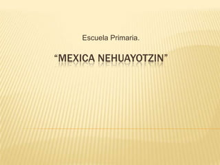 Escuela Primaria.

“MEXICA NEHUAYOTZIN”
 