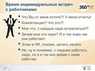  Что Вы от меня хотите?! У меня отчеты!
 Компетенции? Что это?!
 Мне что, с каждым надо встречаться?!
 Зачем мне это надо? Я и так знаю как
они работают
 Этим в HR, похоже, делать нечего
 Не, ну я понимаю, с людьми работать
надо, но я и так все время с ними
работаю
17
Время индивидуальных встреч
с работниками
 