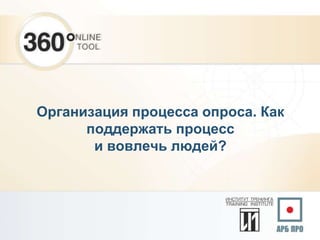 Организация процесса опроса. Как
поддержать процесс
и вовлечь людей?
 