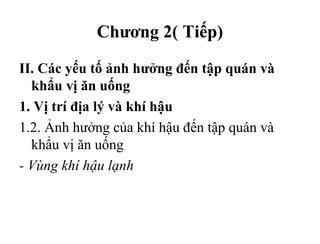 Chương 2( Tiếp)
II. Các yếu tố ảnh hưởng đến tập quán và
khẩu vị ăn uống
1. Vị trí địa lý và khí hậu
1.2. Ảnh hưởng của khí hậu đến tập quán và
khẩu vị ăn uống
- Vùng khí hậu lạnh
Tải bản FULL (File PPT 103 trang): bit.ly/2Ywib4t
 
