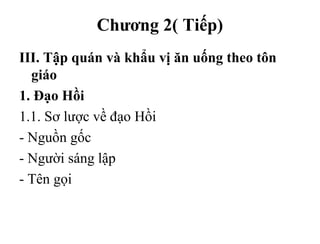 Chương 2( Tiếp)
III. Tập quán và khẩu vị ăn uống theo tôn
giáo
1. Đạo Hồi
1.1. Sơ lược về đạo Hồi
- Nguồn gốc
- Người sáng lập
- Tên gọi
 