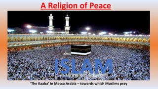 A Religion of Peace
‘The Kaaba’ in Mecca Arabia – towards which Muslims pray
ISLAM
 
