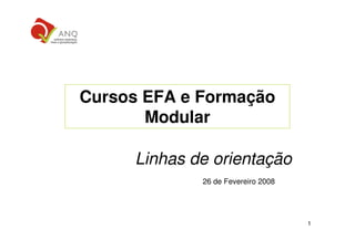 Cursos EFA e Formação
       Modular

     Linhas de orientação
             26 de Fevereiro 2008




                                    1
 