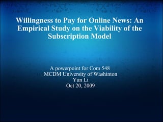   Willingness to Pay for Online News: An Empirical Study on the Viability of the Subscription Model A powerpoint for Com 548  MCDM University of Washinton   Yun Li  Oct 20, 2009 
