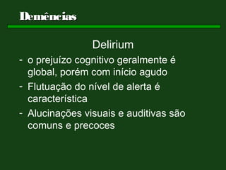 Demências

                Delirium
- o prejuízo cognitivo geralmente é
  global, porém com início agudo
- Flutuação do nível de alerta é
  característica
- Alucinações visuais e auditivas são
  comuns e precoces
 