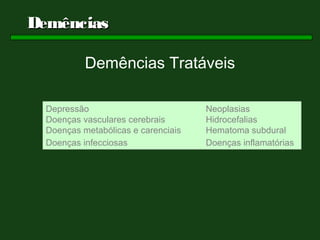Demências

           Demências Tratáveis

  Depressão                          Neoplasias
  Doenças vasculares cerebrais       Hidrocefalias
  Doenças metabólicas e carenciais   Hematoma subdural
  Doenças infecciosas                Doenças inflamatórias
 