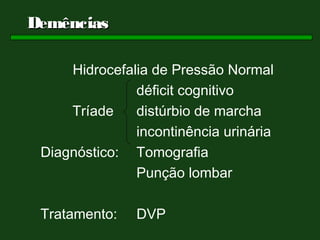 Demências

     Hidrocefalia de Pressão Normal
               déficit cognitivo
     Tríade    distúrbio de marcha
               incontinência urinária
 Diagnóstico: Tomografia
               Punção lombar

 Tratamento:   DVP
 