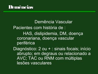 Demências

             Demência Vascular
 Pacientes com história de :
      HAS, dislipidemia, DM, doença
   coronariana, doença vascular
   periférica
 Diagnóstico: 2 ou + : sinais focais; início
   abrupto; em degraus ou relacionado a
   AVC; TAC ou RNM com múltiplas
   lesões vasculares
 