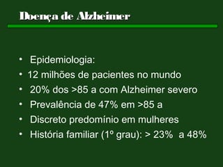 Doença de Alzheimer


• Epidemiologia:
• 12 milhões de pacientes no mundo
• 20% dos >85 a com Alzheimer severo
• Prevalência de 47% em >85 a
• Discreto predomínio em mulheres
• História familiar (1º grau): > 23% a 48%
 