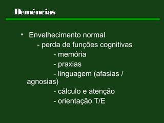 Demências

 • Envelhecimento normal
      - perda de funções cognitivas
           - memória
           - praxias
           - linguagem (afasias /
   agnosias)
           - cálculo e atenção
           - orientação T/E
 