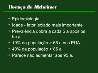 Doença de Alzheimer

• Epidemiologia:
• Idade - fator isolado mais importante
• Prevalência dobra a cada 5 a após os
  65 a
• 10% da população > 65 a nos EUA
• 40% da população > 85 a
• Parece não aumentar aos 95 a.
 