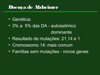 Doença de Alzheimer

• Genética:
• 3% a 5% das DA - autossômico
                    dominante
• Resultado de mutações: 21,14 e 1
• Cromossomo 14: mais comum
• Famílias sem mutações - novos genes
 