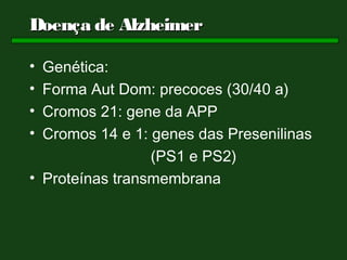 Doença de Alzheimer

• Genética:
• Forma Aut Dom: precoces (30/40 a)
• Cromos 21: gene da APP
• Cromos 14 e 1: genes das Presenilinas
                 (PS1 e PS2)
• Proteínas transmembrana
 