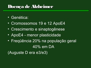 Doença de Alzheimer

• Genética:
• Cromossomos 19 e 12 ApoE4
• Crescimento e sinaptogênese
• ApoE4 - menor plasticidade
• Freqüência 20% na população geral
             40% em DA
(Auguste D era e3/e3)
 