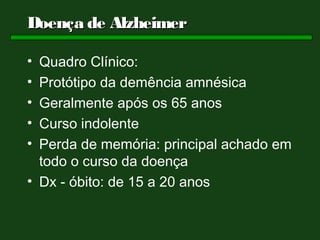 Doença de Alzheimer

• Quadro Clínico:
• Protótipo da demência amnésica
• Geralmente após os 65 anos
• Curso indolente
• Perda de memória: principal achado em
  todo o curso da doença
• Dx - óbito: de 15 a 20 anos
 