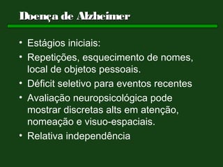 Doença de Alzheimer

• Estágios iniciais:
• Repetições, esquecimento de nomes,
  local de objetos pessoais.
• Déficit seletivo para eventos recentes
• Avaliação neuropsicológica pode
  mostrar discretas alts em atenção,
  nomeação e visuo-espaciais.
• Relativa independência
 