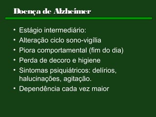 Doença de Alzheimer

• Estágio intermediário:
• Alteração ciclo sono-vigília
• Piora comportamental (fim do dia)
• Perda de decoro e higiene
• Sintomas psiquiátricos: delírios,
  halucinações, agitação.
• Dependência cada vez maior
 