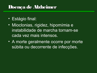 Doença de Alzheimer

• Estágio final:
• Mioclonias, rigidez, hipomímia e
  instabilidade de marcha tornam-se
  cada vez mais intensos.
• A morte geralmente ocorre por morte
  súbita ou decorrente de infecções.
 