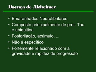 Doença de Alzheimer

• Emaranhados Neurofibrilares
• Composto principalmente de prot. Tau
  e ubiquitina
• Fosforilação, acúmulo, ...
• Não é específico
• Fortemente relacionado com a
  gravidade e rapidez de progressão
 