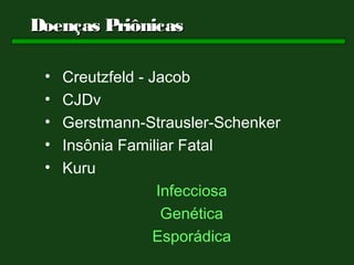 Doenças Priônicas

 •   Creutzfeld - Jacob
 •   CJDv
 •   Gerstmann-Strausler-Schenker
 •   Insônia Familiar Fatal
 •   Kuru
                   Infecciosa
                    Genética
                   Esporádica
 