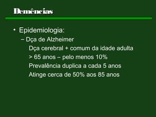Demências

• Epidemiologia:
  – Dça de Alzheimer
     Dça cerebral + comum da idade adulta
     > 65 anos – pelo menos 10%
     Prevalência duplica a cada 5 anos
     Atinge cerca de 50% aos 85 anos
 