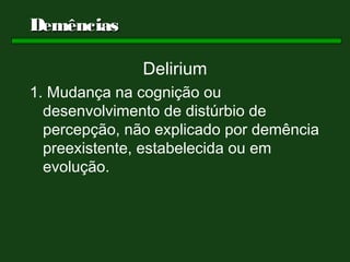 Demências

               Delirium
1. Mudança na cognição ou
  desenvolvimento de distúrbio de
  percepção, não explicado por demência
  preexistente, estabelecida ou em
  evolução.
 