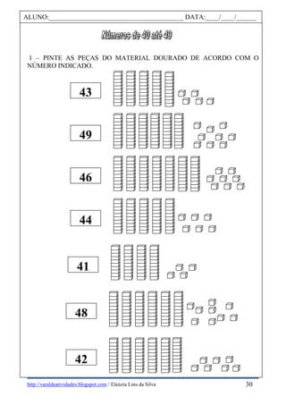 http://varaldeatividades.blogspot.com / Eleúzia Lins da Silva
1 – PINTE AS PEÇAS DO MATERIAL DOURADO DE ACORDO COM O
NÚMERO INDICADO.
49
46
44
41
48
42
43
ALUNO:________________________________________ DATA:____/____/______
30
 