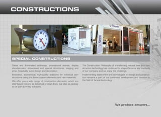 SPECIAL CONSTRUCTIONS
We produce answers…
Gates and illuminated archways, promotional stands, display
stands-kiosks, showcases and special structures, staging and
prop, hospitality suite design and decoration.
Innovative, economical, high-quality solutions for individual con-
structions using the finest system elements and raw materials.
We offer you a wide range of construction elements, which are
distributed not only as individual product lines, but also as packag-
es or part turn-key solutions.
The Construction Philosophy of transferring natural laws into con-
struction technology has continued to shape the aims and methods
of our company and we enjoy the challenge.
Implementing state-of-the-art technologies in design and construc-
tion remains a part of our continued development and devotion in
the field of façade technology.
 