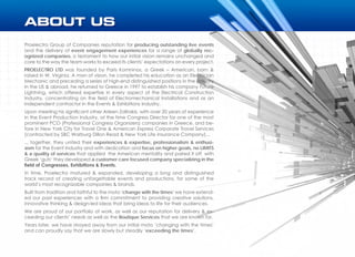 Proelectro Group of Companies reputation for producing outstanding live events
and the delivery of event engagement experiences for a range of globally rec-
ognized companies, is testament to how our initial vision remains unchanged and
core to the way the team works to exceed its clients’ expectations on every project.
PROELECTRO LTD was founded by Paris Komninos, a Greek – American, born &
raised in W. Virginia. A man of vision, he completed his education as an Electrician
Mechanic and preceding a series of high-end distinguished positions in the industry
in the US & abroad, he returned to Greece in 1997 to establish his company Future
Lightning, which offered expertise in every aspect of the Electrical Construction
Industry, concentrating on the field of Electromechanical Installations and as an
independent contractor in the Events & Exhibitions Industry.  
Upon meeting his significant other Arleen Zafirakis, with over 20 years of experience
in the Event Production Industry, at the time Congress Director for one of the most
prominent PCO (Professional Congress Organizers) companies in Greece, and be-
fore in New York City for Travel One & American Express Corporate Travel Services
(contracted by SBC Warburg Dillon Read & New York Life Insurance Company)...
... together, they united their experiences & expertise, professionalism & enthusi-
asm for the Event Industry and with dedication and focus on higher goals, no LIMITS
& a quality of services that applied  the American mentality and paired it off  with
Greek ‘guts’ they developed a customer care focused company specializing in the
field of Congresses, Exhibitions & Events.
In time, Proelectro matured & expanded, developing a long and distinguished
track record of creating unforgettable events and productions, for some of the
world’s most recognizable companies & brands.
Built from tradition and faithful to the moto ‘change with the times’ we have extend-
ed our past experiences with a firm commitment to providing creative solutions,
innovative thinking & design-led ideas that bring ideas to life for their audiences.
We are proud of our portfolio of work, as well as our reputation for delivery & ex-
ceeding our clients’ needs as well as the Boutique Services that we are known for.  
Years later, we have strayed away from our initial moto ’changing with the times’
and can proudly say that we are slowly but steadily ‘exceeding the times’.
 