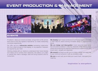 Inspiration is everywhere
Proelectro takes your brand and ideas, brings them to life and de-
livers them to the very highest of standards, to create outstanding
immersive experiences.
Our offer can be a full-service solution overseeing implementa-
tion from initial concept to final staging, or any aspects in between
as required by your brief.
Working closely with our clients to understand their brand identity
and values and to achieve their objectives; this allows us to deliv-
er events that meet a strategic need and bring brands to life for
consumers.
We develop high impact productions by bringing together the best
in their field for award winning innovative design & technical bril-
liance.
We are design and ideas-guided, brand savvy & brand sensi-
tive and pride ourselves in reducing obstacles while relieving head-
aches and producing the ideal live experience to communicate your
brand vision, targets and objectives.
We consult and team-up with you to create a design and style that
fit your brief and enhance it with an innovative edge.
We aim to work with you to keep your event fresh, interesting and
inspiring.
EVENTS
 