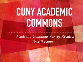 Academic Commons Survey Results:
CUNY ACADEMIC
COMMONS
User Personas
May 20, 2016
 