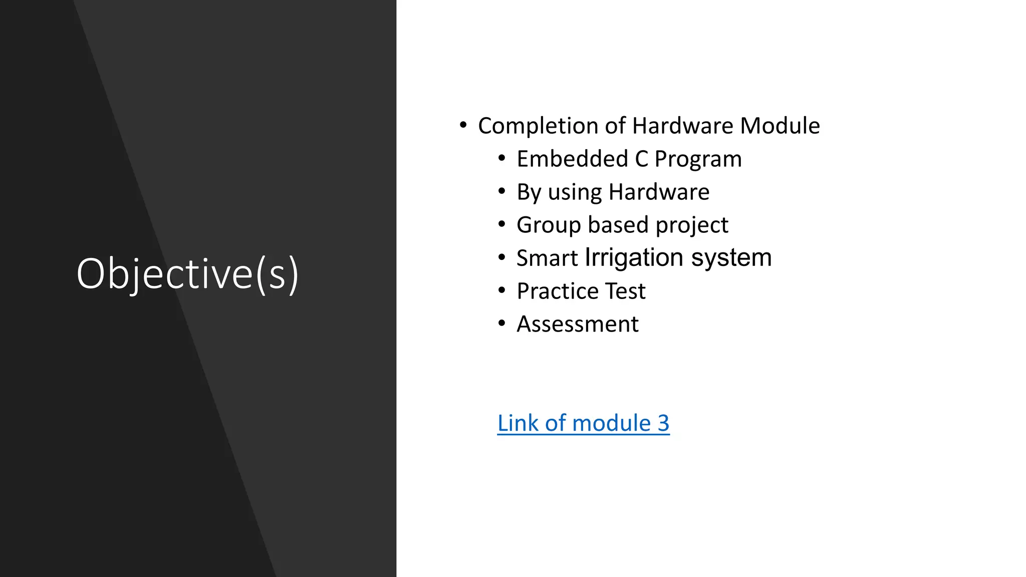 Objective(s)
• Completion of Hardware Module
• Embedded C Program
• By using Hardware
• Group based project
• Smart Irrigation system
• Practice Test
• Assessment
Link of module 3
 