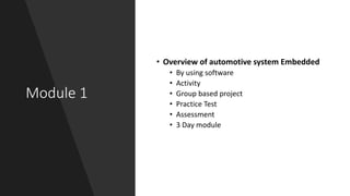 Module 1
• Overview of automotive system Embedded
• By using software
• Activity
• Group based project
• Practice Test
• Assessment
• 3 Day module
 