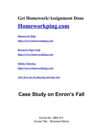 Get Homework/Assignment Done
Homeworkping.com
Homework Help
https://www.homeworkping.com/
Research Paper help
https://www.homeworkping.com/
Online Tutoring
https://www.homeworkping.com/
click here for freelancing tutoring sites
Case Study on Enron’s Fall
Course No : MBA 513
Course Title : (Business Ethics)
 