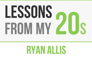 lessons 
from my 20s 
Ryan Allis 
 