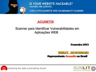 www.acunetix.comCom bating the web vulnerability threat
Fevereiro2013
SUNLITSUNLIT TECHNOLOGIESTECHNOLOGIES
RepresentanteAcunetixnoBrasil
ACUNETIX
Scanner para Identificar Vulnerabilidades emScanner para Identificar Vulnerabilidades em
Aplicações WEBAplicações WEB
 